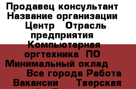 Продавец-консультант › Название организации ­ Центр › Отрасль предприятия ­ Компьютерная, оргтехника, ПО › Минимальный оклад ­ 30 000 - Все города Работа » Вакансии   . Тверская обл.,Бологое г.